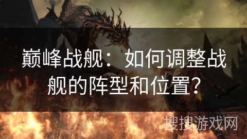 巅峰战舰：如何调整战舰的阵型和位置？