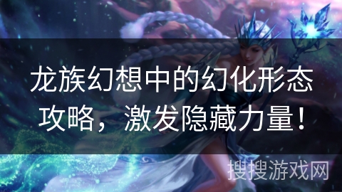 龙族幻想中的幻化形态攻略,激发隐藏力量! 龙族幻想中的幻化形态攻略,激发隐藏力量!