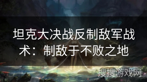坦克大决战反制敌军战术:制敌于不败之地 坦克大决战反制敌军战术:制敌于不败之地