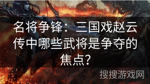 名将争锋:三国戏赵云传中哪些武将是争夺的焦点? 名将争锋:三国戏赵云传中哪些武将是争夺的焦点?