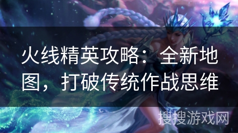 火线精英攻略：全新地图，打破传统作战思维