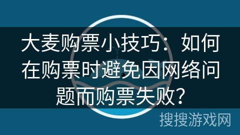 大麦购票小技巧：如何在购票时避免因网络问题而购票失败？