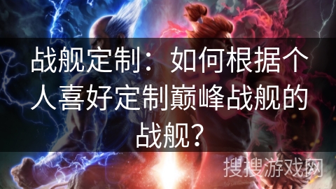 战舰定制：如何根据个人喜好定制巅峰战舰的战舰？