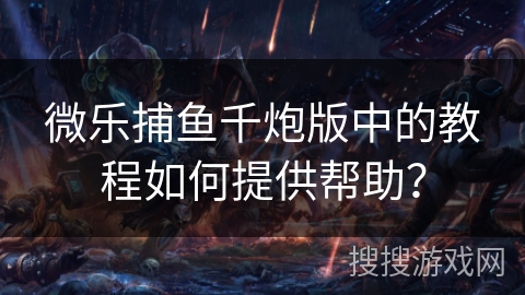 微乐捕鱼千炮版中的教程如何提供帮助？