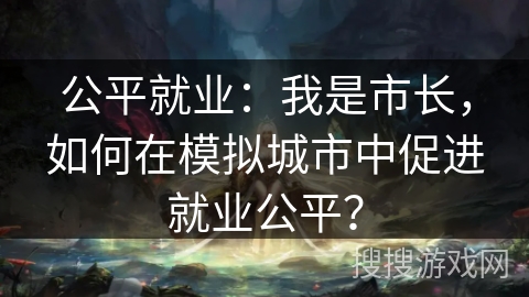 公平就业：我是市长，如何在模拟城市中促进就业公平？