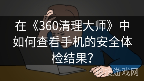 在《360清理大师》中如何查看手机的安全体检结果？