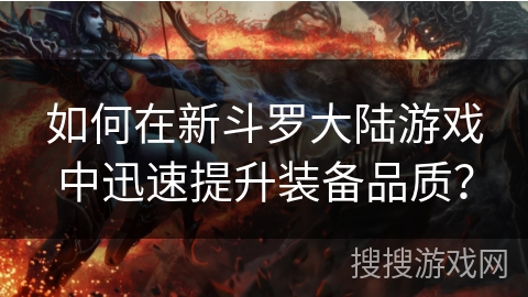 如何在新斗罗大陆游戏中迅速提升装备品质？