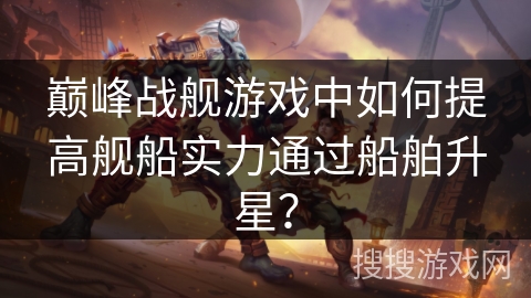 巅峰战舰游戏中如何提高舰船实力通过船舶升星？