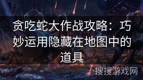 贪吃蛇大作战攻略：巧妙运用隐藏在地图中的道具