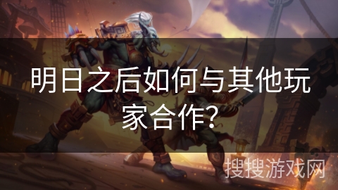 明日之后如何与其他玩家合作？