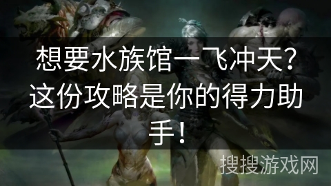 想要水族馆一飞冲天？这份攻略是你的得力助手！