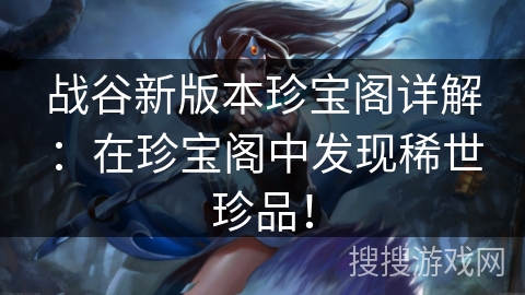 战谷新版本珍宝阁详解：在珍宝阁中发现稀世珍品！