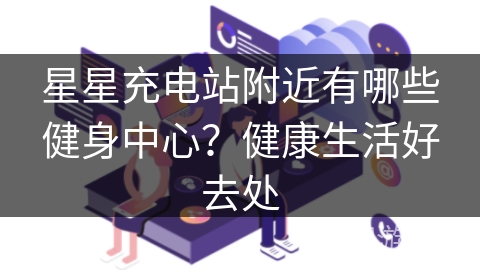 星星充电站附近有哪些健身中心？健康生活好去处