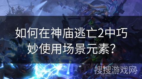 如何在神庙逃亡2中巧妙使用场景元素？