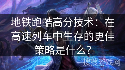 地铁跑酷高分技术：在高速列车中生存的更佳策略是什么？