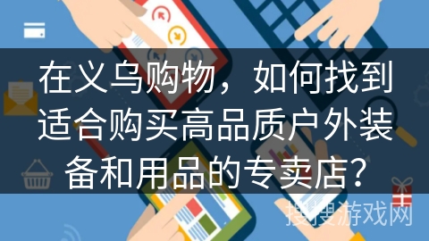 在义乌购物，如何找到适合购买高品质户外装备和用品的专卖店？
