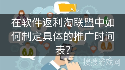 在软件返利淘联盟中如何制定具体的推广时间表？