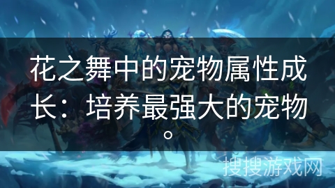 花之舞中的宠物属性成长：培养最强大的宠物。