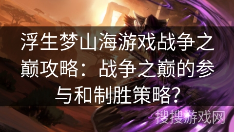 浮生梦山海游戏战争之巅攻略:战争之巅的参与和制胜策略? 浮生梦山海游戏战争之巅攻略:战争之巅的参与和制胜策略?