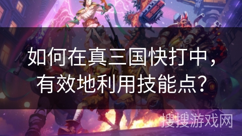 如何在真三国快打中，有效地利用技能点？