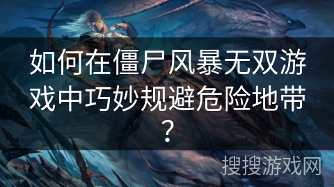 如何在僵尸风暴无双游戏中巧妙规避危险地带？