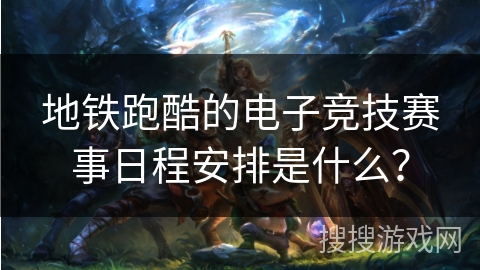 地铁跑酷的电子竞技赛事日程安排是什么？