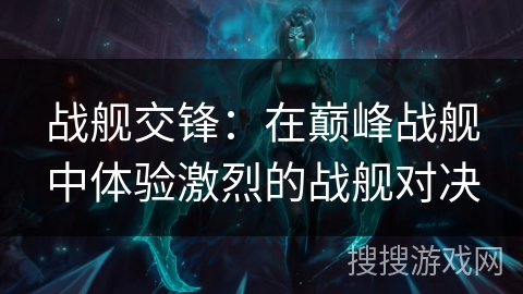 战舰交锋:在巅峰战舰中体验激烈的战舰对决 战舰交锋:在巅峰战舰中体验激烈的战舰对决