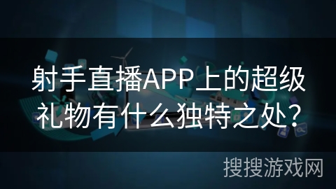 射手直播APP上的超级礼物有什么独特之处？