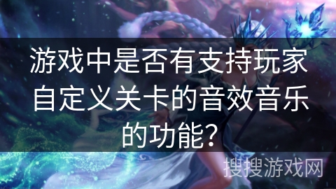 游戏中是否有支持玩家自定义关卡的音效音乐的功能？