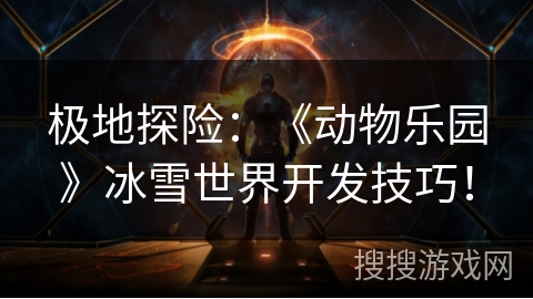 极地探险:《动物乐园》冰雪世界开发技巧! 极地探险:《动物乐园》冰雪世界开发技巧!