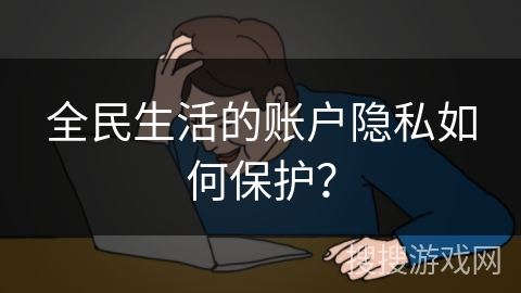 全民生活的账户隐私如何保护？