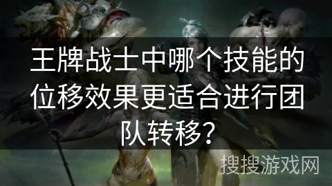 王牌战士中哪个技能的位移效果更适合进行团队转移? 王牌战士中哪个技能的位移效果更适合进行团队转移?