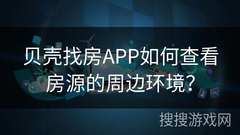 贝壳找房APP如何查看房源的周边环境? 贝壳找房APP如何查看房源的周边环境?