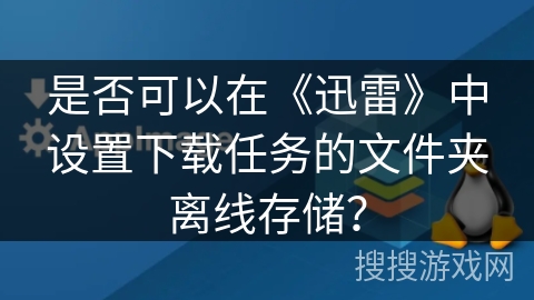 是否可以在《迅雷》中设置下载任务的文件夹离线存储? 是否可以在《迅雷》中设置下载任务的文件夹离线存储?