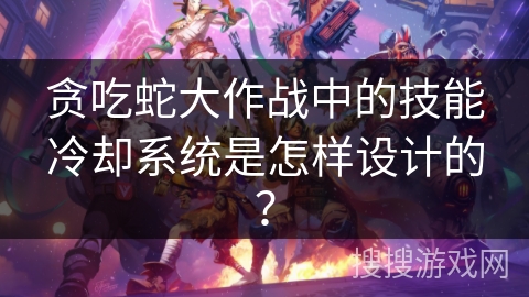 贪吃蛇大作战中的技能冷却系统是怎样设计的？