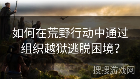 如何在荒野行动中通过组织越狱逃脱困境？