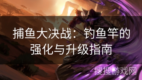 捕鱼大决战：钓鱼竿的强化与升级指南