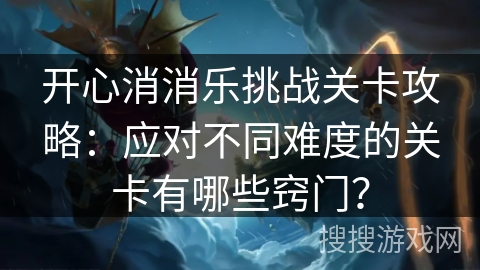 开心消消乐挑战关卡攻略：应对不同难度的关卡有哪些窍门？