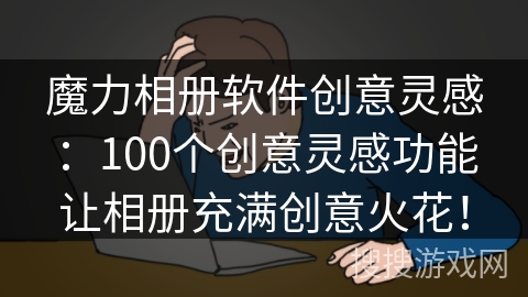 魔力相册软件创意灵感:100个创意灵感功能让相册充满创意火花! 魔力相册软件创意灵感:100个创意灵感功能让相册充满创意火花!