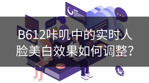 B612咔叽中的实时人脸美白效果如何调整? B612咔叽中的实时人脸美白效果如何调整?
