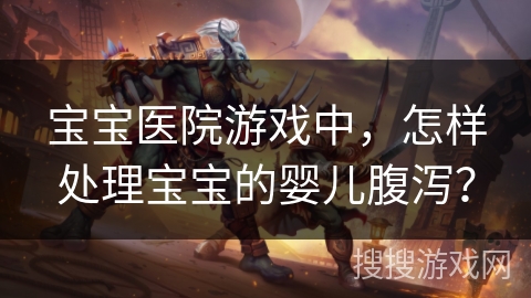 宝宝医院游戏中，怎样处理宝宝的婴儿腹泻？