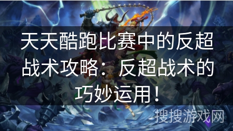 天天酷跑比赛中的反超战术攻略：反超战术的巧妙运用！