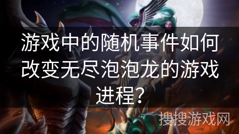 游戏中的随机事件如何改变无尽泡泡龙的游戏进程？