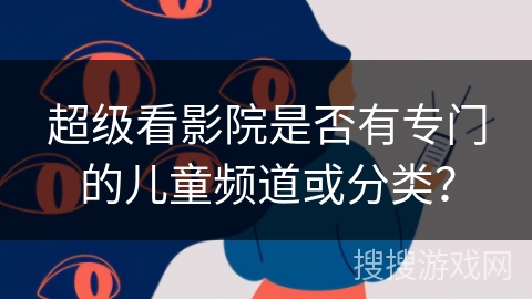 超级看影院是否有专门的儿童频道或分类? 超级看影院是否有专门的儿童频道或分类?