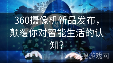 360摄像机新品发布，颠覆你对智能生活的认知？
