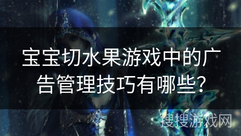 宝宝切水果游戏中的广告管理技巧有哪些？