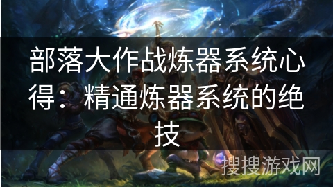 部落大作战炼器系统心得：精通炼器系统的绝技