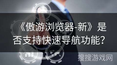 《傲游浏览器-新》是否支持快速导航功能? 《傲游浏览器-新》是否支持快速导航功能?
