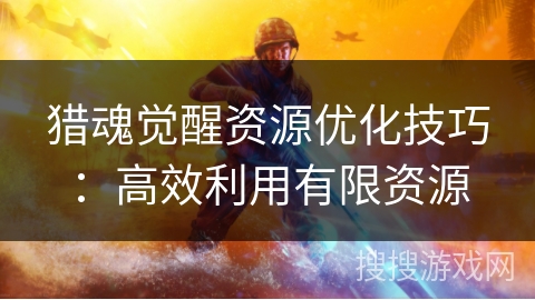 猎魂觉醒资源优化技巧：高效利用有限资源
