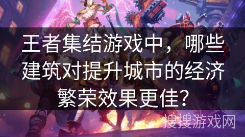 王者集结游戏中,哪些建筑对提升城市的经济繁荣效果更佳? 王者集结游戏中,哪些建筑对提升城市的经济繁荣效果更佳?